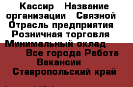 Кассир › Название организации ­ Связной › Отрасль предприятия ­ Розничная торговля › Минимальный оклад ­ 33 000 - Все города Работа » Вакансии   . Ставропольский край